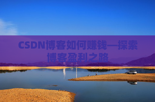 CSDN博客如何赚钱—探索博客盈利之路